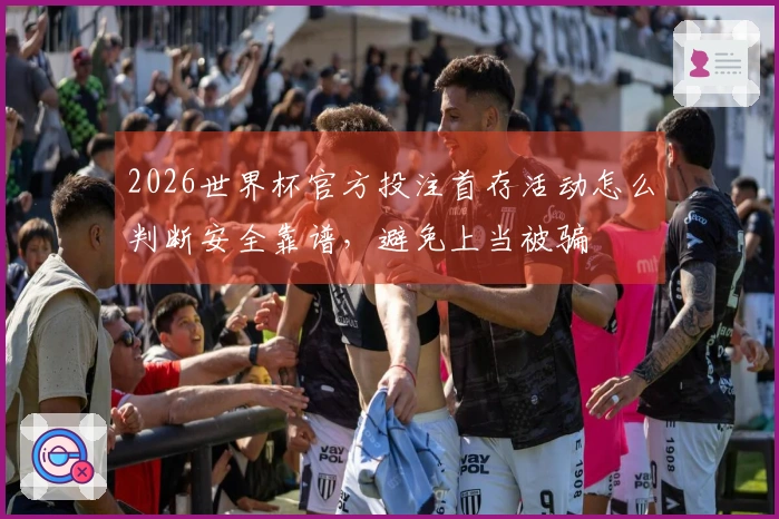 2026世界杯官方投注首存活动怎么判断安全靠谱，避免上当被骗