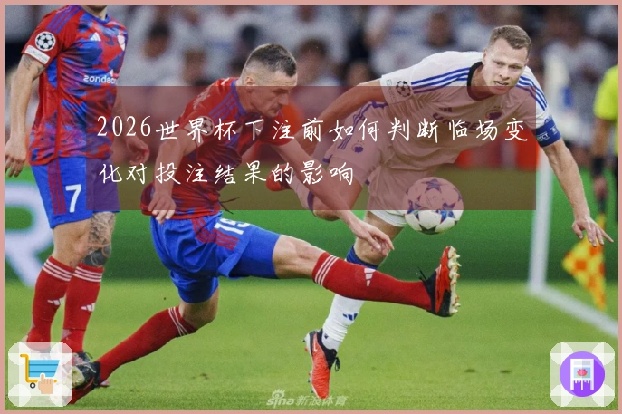 2026世界杯下注前如何判断临场变化对投注结果的影响