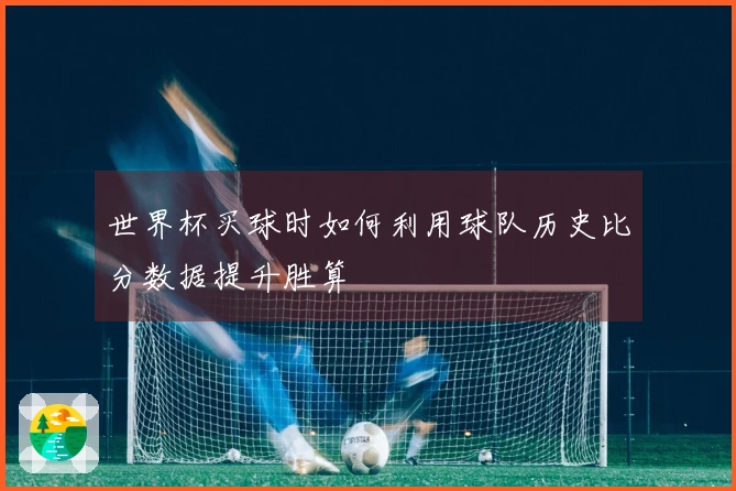 世界杯买球时如何利用球队历史比分数据提升胜算