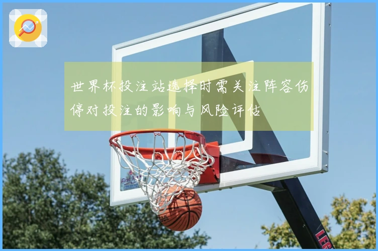 世界杯投注站选择时需关注阵容伤停对投注的影响与风险评估