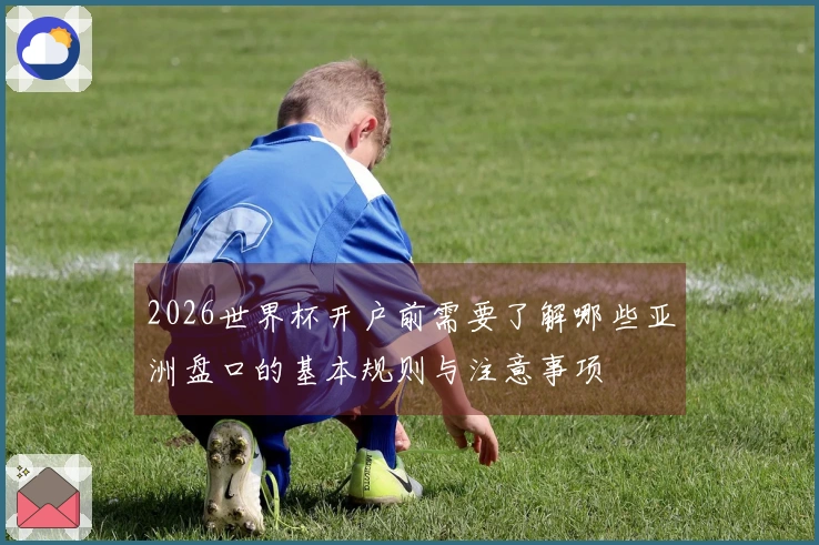 2026世界杯开户前需要了解哪些亚洲盘口的基本规则与注意事项