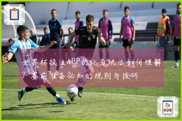 世界杯投注APP的比分玩法如何理解？赛前准备必知的规则与技巧